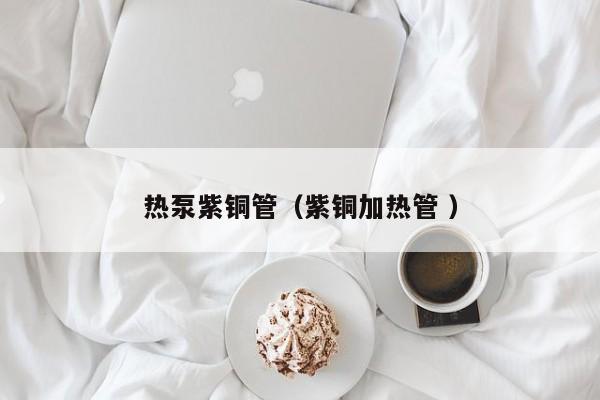 熱泵紫銅管（紫銅加熱管 ）