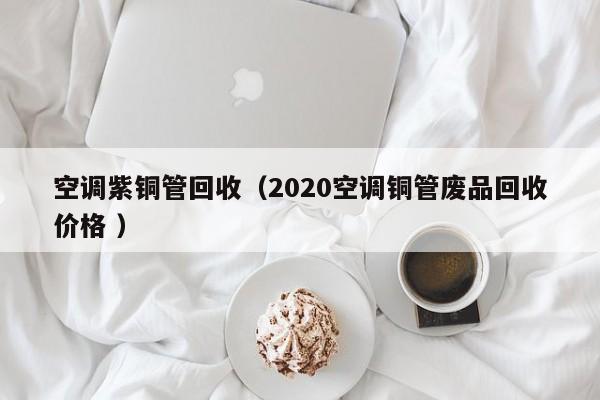 空調紫銅管回收（2020空調銅管廢品回收價格 ）