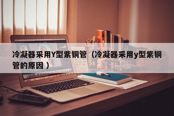 冷凝器采用Y型紫銅管（冷凝器采用y型紫銅管的原因 ）