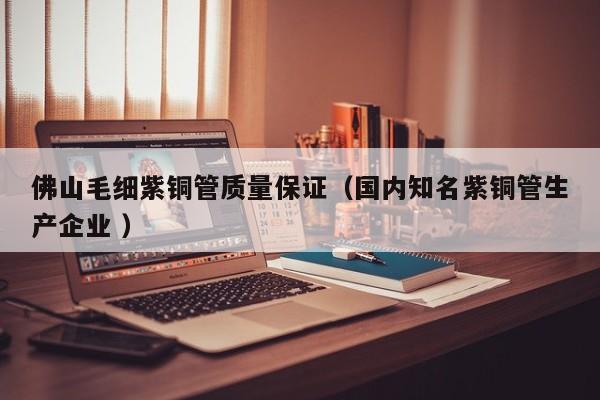 佛山毛細(xì)紫銅管質(zhì)量保證（國內(nèi)知名紫銅管生產(chǎn)企業(yè) ）