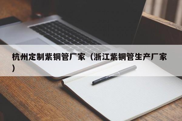 杭州定制紫銅管廠家（浙江紫銅管生產(chǎn)廠家 ）