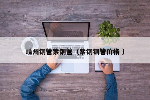 嵊州銅管紫銅管（紫銅銅管價格 ）