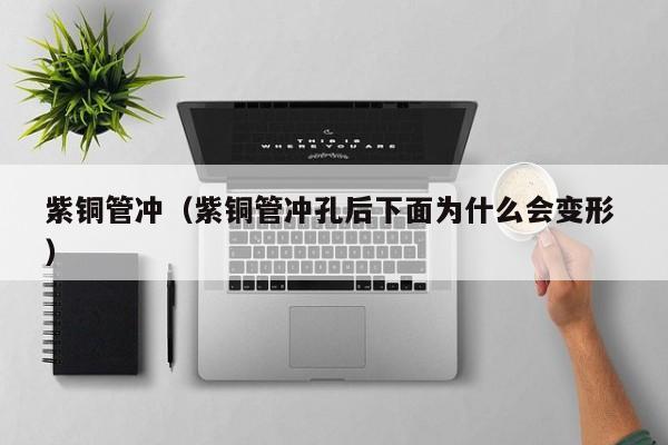 紫銅管沖（紫銅管沖孔后下面為什么會變形 ）