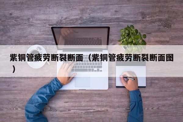 紫銅管疲勞斷裂斷面（紫銅管疲勞斷裂斷面圖 ）
