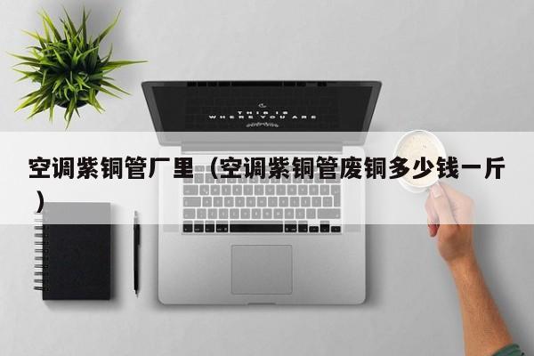 空調(diào)紫銅管廠里（空調(diào)紫銅管廢銅多少錢一斤 ）