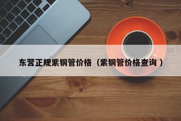 東營正規(guī)紫銅管價格（紫銅管價格查詢 ）