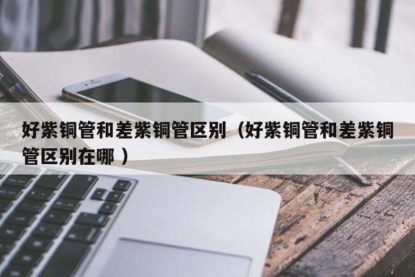好紫銅管和差紫銅管區(qū)別（好紫銅管和差紫銅管區(qū)別在哪 ）