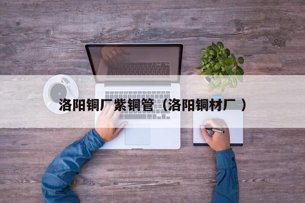 洛陽銅廠紫銅管（洛陽銅材廠 ）