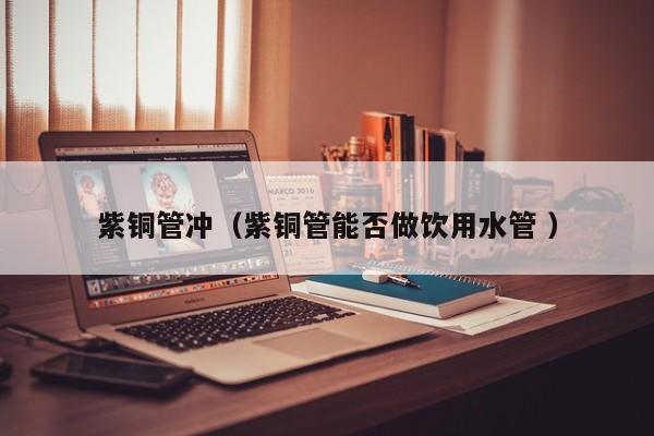 紫銅管沖（紫銅管能否做飲用水管 ）