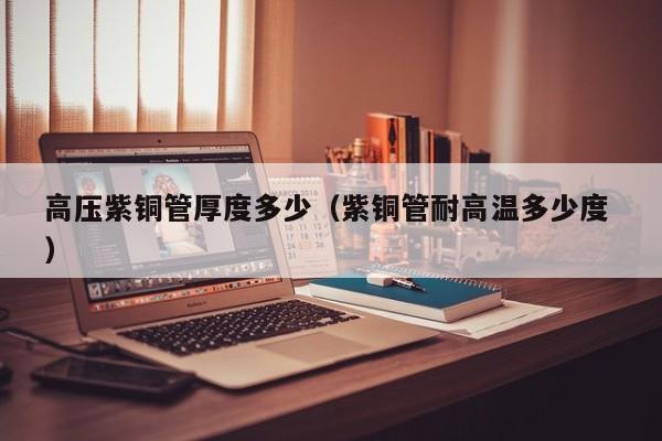 高壓紫銅管厚度多少（紫銅管耐高溫多少度 ）