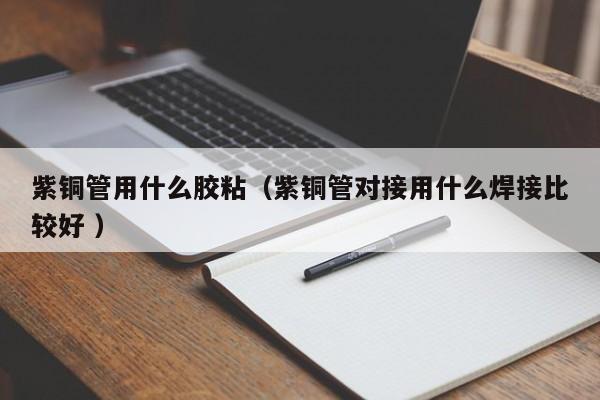 紫銅管用什么膠粘（紫銅管對接用什么焊接比較好 ）