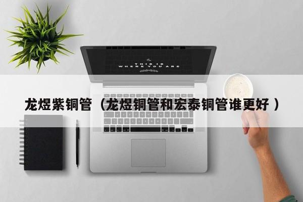 龍煜紫銅管（龍煜銅管和宏泰銅管誰(shuí)更好 ）