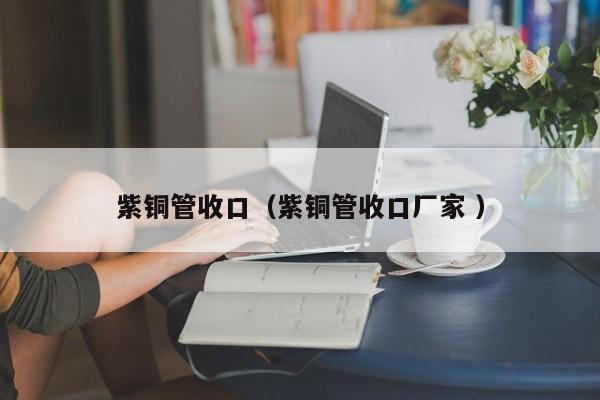 紫銅管收口（紫銅管收口廠家 ）