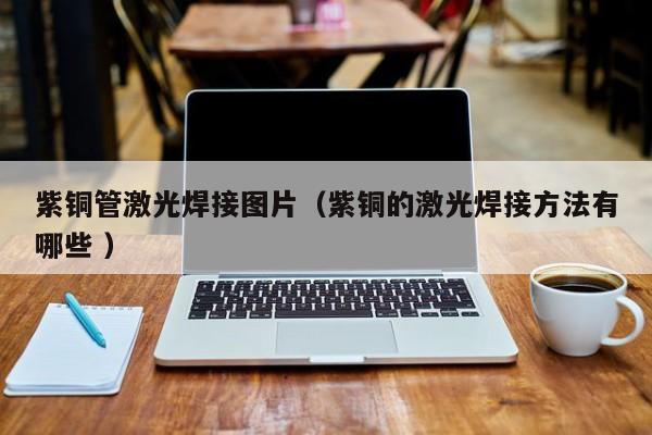 紫銅管激光焊接圖片（紫銅的激光焊接方法有哪些 ）