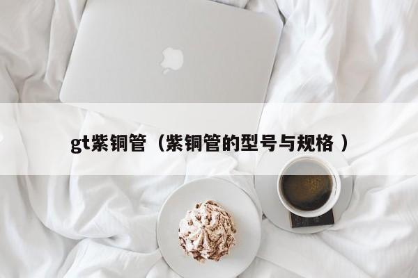 gt紫銅管（紫銅管的型號(hào)與規(guī)格 ）