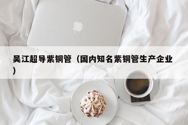 吳江超導(dǎo)紫銅管（國內(nèi)知名紫銅管生產(chǎn)企業(yè) ）