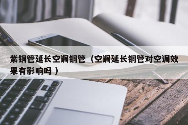 紫銅管延長空調(diào)銅管（空調(diào)延長銅管對空調(diào)效果有影響嗎 ）