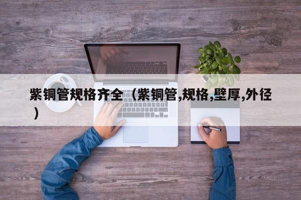 紫銅管規(guī)格齊全（紫銅管,規(guī)格,壁厚,外徑 ）