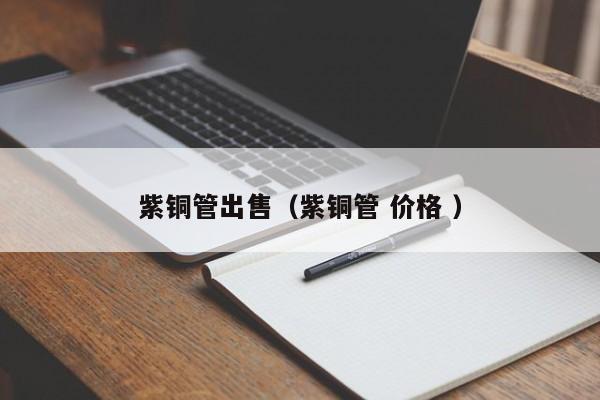 紫銅管出售（紫銅管 價格 ）