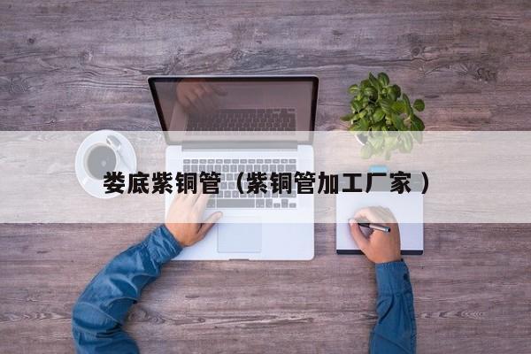 婁底紫銅管（紫銅管加工廠家 ）