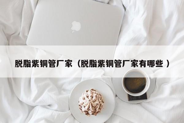脫脂紫銅管廠家（脫脂紫銅管廠家有哪些 ）