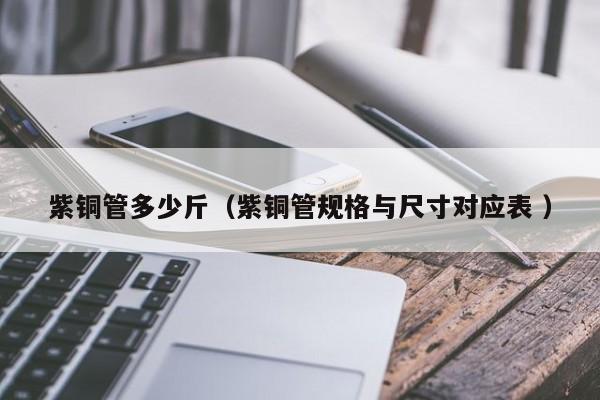 紫銅管多少斤（紫銅管規(guī)格與尺寸對(duì)應(yīng)表 ）