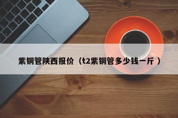 紫銅管陜西報價（t2紫銅管多少錢一斤 ）
