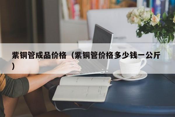 紫銅管成品價格（紫銅管價格多少錢一公斤 ）