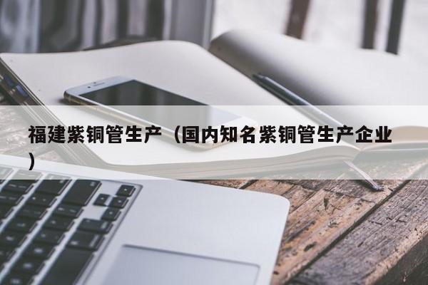 福建紫銅管生產(chǎn)（國內(nèi)知名紫銅管生產(chǎn)企業(yè) ）
