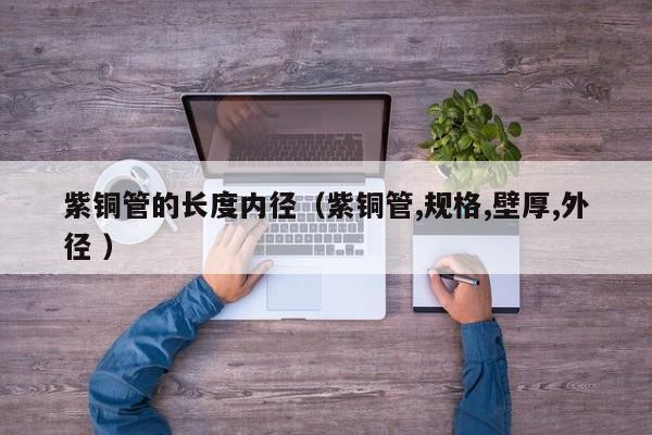 紫銅管的長度內徑（紫銅管,規(guī)格,壁厚,外徑 ）