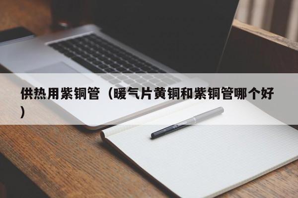 供熱用紫銅管（暖氣片黃銅和紫銅管哪個(gè)好 ）