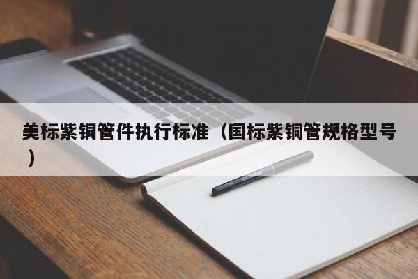 美標(biāo)紫銅管件執(zhí)行標(biāo)準(zhǔn)（國(guó)標(biāo)紫銅管規(guī)格型號(hào) ）