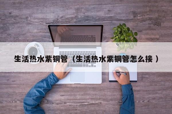 生活熱水紫銅管（生活熱水紫銅管怎么接 ）
