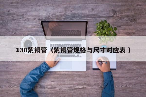 130紫銅管（紫銅管規(guī)格與尺寸對應表 ）