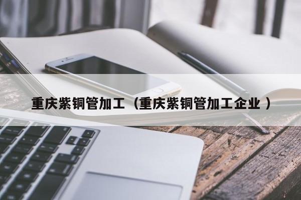 重慶紫銅管加工（重慶紫銅管加工企業(yè) ）