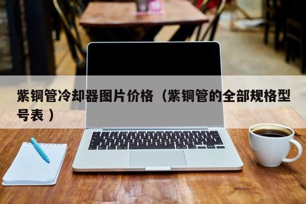 紫銅管冷卻器圖片價(jià)格（紫銅管的全部規(guī)格型號(hào)表 ）