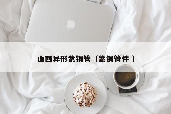 山西異形紫銅管（紫銅管件 ）