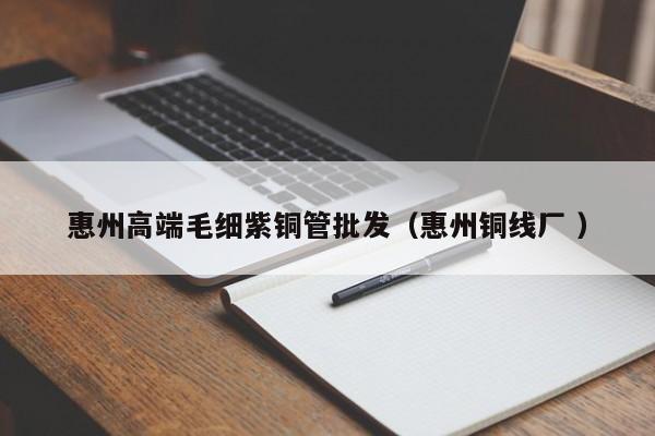 惠州高端毛細(xì)紫銅管批發(fā)（惠州銅線(xiàn)廠(chǎng) ）