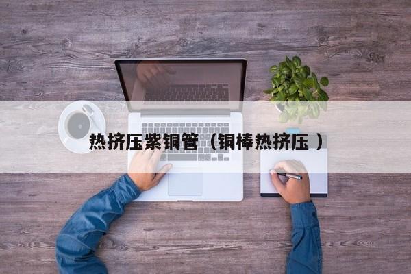 熱擠壓紫銅管（銅棒熱擠壓 ）