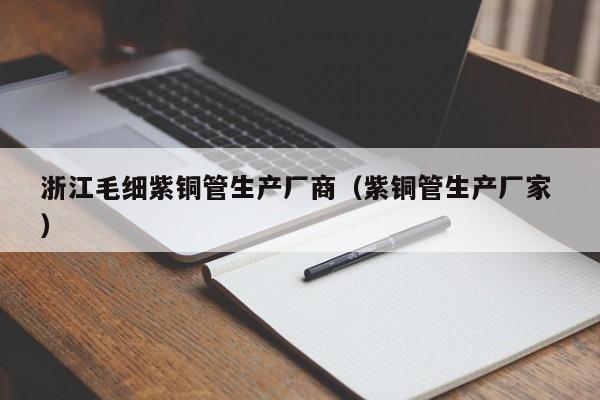 浙江毛細(xì)紫銅管生產(chǎn)廠商（紫銅管生產(chǎn)廠家 ）