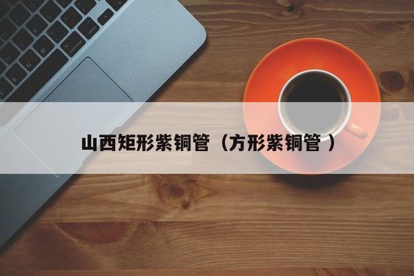 山西矩形紫銅管（方形紫銅管 ）