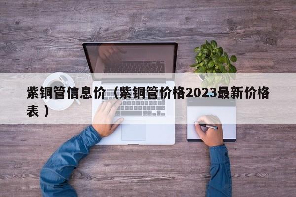 紫銅管信息價（紫銅管價格2023最新價格表 ）