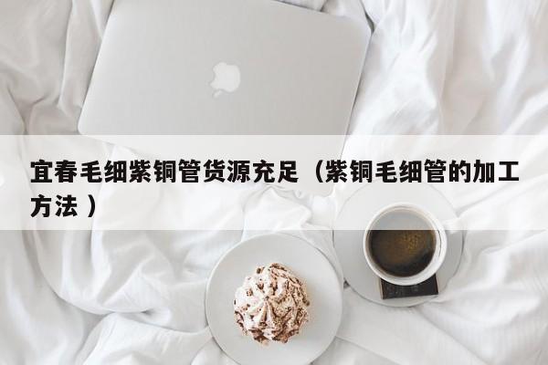 宜春毛細(xì)紫銅管貨源充足（紫銅毛細(xì)管的加工方法 ）
