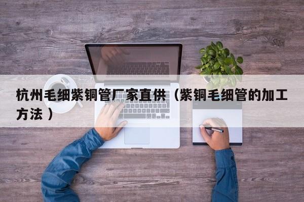 杭州毛細(xì)紫銅管廠家直供（紫銅毛細(xì)管的加工方法 ）