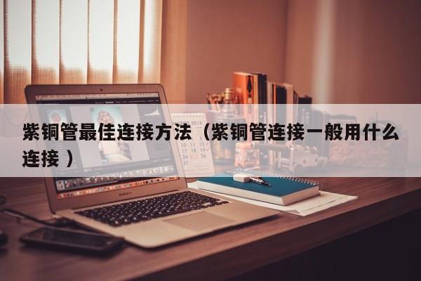 紫銅管最佳連接方法（紫銅管連接一般用什么連接 ）
