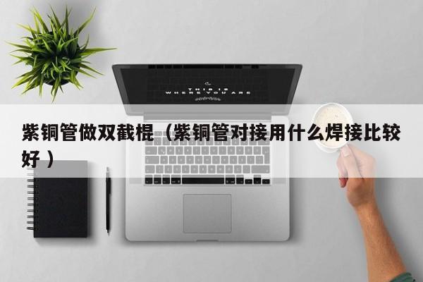 紫銅管做雙截棍（紫銅管對接用什么焊接比較好 ）