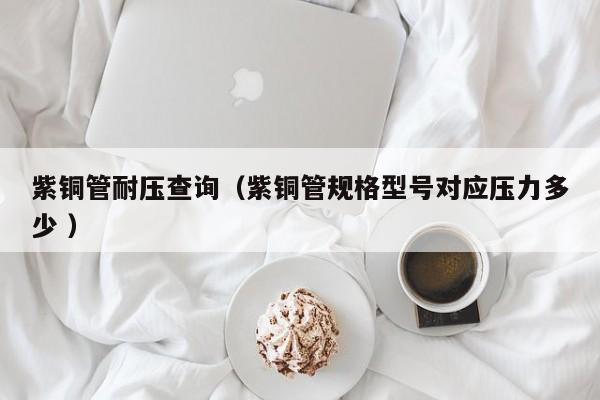 紫銅管耐壓查詢（紫銅管規(guī)格型號(hào)對(duì)應(yīng)壓力多少 ）
