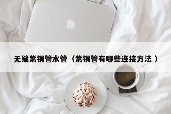 無縫紫銅管水管（紫銅管有哪些連接方法 ）