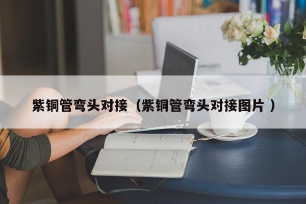 紫銅管彎頭對接（紫銅管彎頭對接圖片 ）