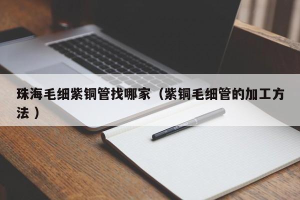 珠海毛細紫銅管找哪家（紫銅毛細管的加工方法 ）